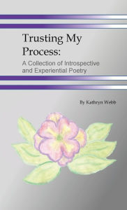 Title: Trusting My Process: A Collection of Introspective and Experiential Poetry:, Author: Kathryn Webb