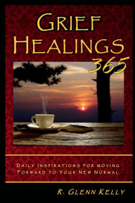 Title: Grief Healings 365: Daily Inspirations for Moving Forward to Your New Normal, Author: R. Glenn Kelly