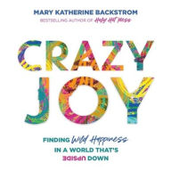 Title: Crazy Joy: Finding Wild Happiness in a World That's Upside Down, Author: Mary Katherine Backstrom