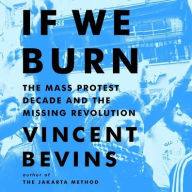 Title: If We Burn: The Mass Protest Decade and the Missing Revolution, Author: Vincent Bevins