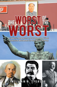 Title: The Worst of the Worst: Academic Research and Study of the Vilest Tyrannical Murderers in Our World History, Author: William N. Spencer