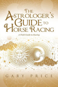 Title: The Astrologer's Guide to Horse Racing: A Field Guide to Racing, Author: Gary Price