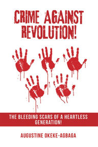 Title: Crime Against Revolution!: The Bleeding Scars of a Heartless Generation!, Author: Augustine Okeke-Agbaga
