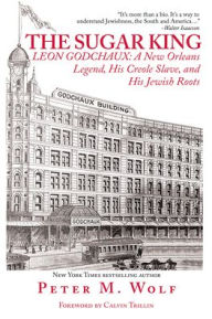 Title: The Sugar King: Leon Godchaux: A New Orleans Legend, His Creole Slave, and His Jewish Roots, Author: Peter M. Wolf