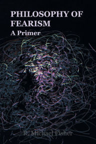 Title: Philosophy of Fearism: A Primer, Author: R. Michael Fisher