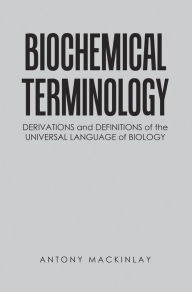 Title: Biochemical Terminology: Derivations and Definitions of the Universal Language of Biology, Author: Antony Mackinlay