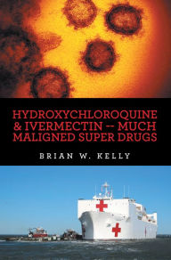 Title: Hydroxychloroquine & Ivermectin -- Much Maligned Super Drugs, Author: Brian W. Kelly