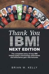 Title: Thank You Ibm! Next Edition: The Completed Story of How Ibm Helped Today's Technology Millionaires and Billionaires Gain Vast Fortunes., Author: Brian W. Kelly