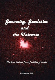 Title: Geometry, Geodesics, and the Universe: The Lines that Led from Euclid to Einstein, Author: Robert G Bill