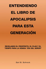 Title: Entendiendo El Libro De Apocalipsis Para Esta Generación: Revelando El Propósito, El Plan Y El Tiempo Para La Venida 