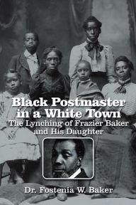 Title: Black Postmaster in a White Town the Lynching of Frazier Baker and His Daughter, Author: Dr. Fostenia W. Baker