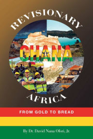 Title: Revisionary Ghana & Africa: From Gold to Bread, Author: Dr. David Nana Ofori Jr.