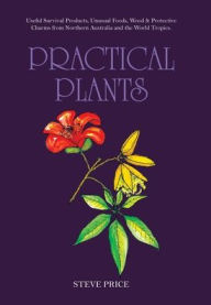 Title: Practical Plants: Useful Survival Products, Unusual Foods, Wood & Protective Charms from Northern Australia and the World Tropics., Author: Steve Price
