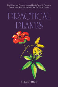 Title: Practical Plants: Useful Survival Products, Unusual Foods, Wood & Protective Charms from Northern Australia and the World Tropics., Author: Steve Price