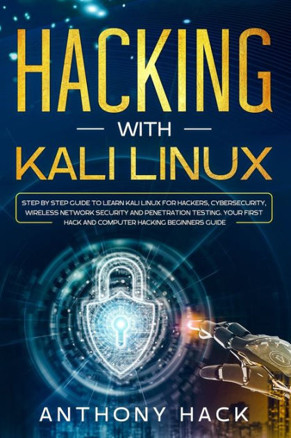 Hacking With Kali Linux Step By Step Guide To Learn Kali Linux For Hackers Cybersecurity