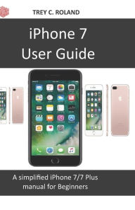 Title: iPhone 7 User Guide: A simplified iPhone 7/7 plus manual for Beginners, Author: Trey C Roland