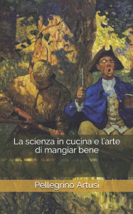 Title: La scienza in cucina e l'arte di mangiar bene, Author: Pellegrino Artusi
