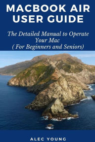 Title: MacBook Air User Guide: The Detailed Manual to Operate Your Mac (For Beginners and Seniors), Author: Alec Young