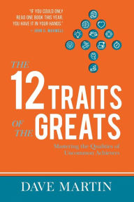 Title: The 12 Traits of the Greats: Mastering The Qualities Of Uncommon Achievers, Author: Dave Martin
