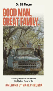 Title: Good Man, Great Family: Leading Men to Be the Fathers God Called Them to Be, Author: Bill Moore