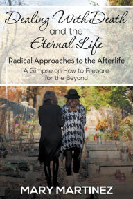 Title: Dealing with Death and the Eternal Life - Radical Approaches to the Afterlife, Author: Mary Martinez