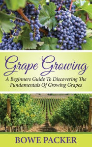 Title: Grape Growing: A Beginners Guide To Discovering The Fundamentals Of Growing Grapes, Author: Bowe Packer