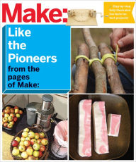 Title: Make: Like The Pioneers: A Day in the Life with Sustainable, Low-Tech/No-Tech Solutions, Author: The Editors of Make: