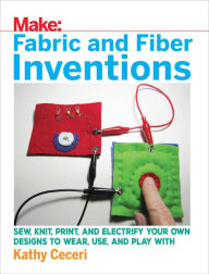 Title: Fabric and Fiber Inventions: Sew, Knit, Print, and Electrify Your Own Designs to Wear, Use, and Play With, Author: Kathy Ceceri