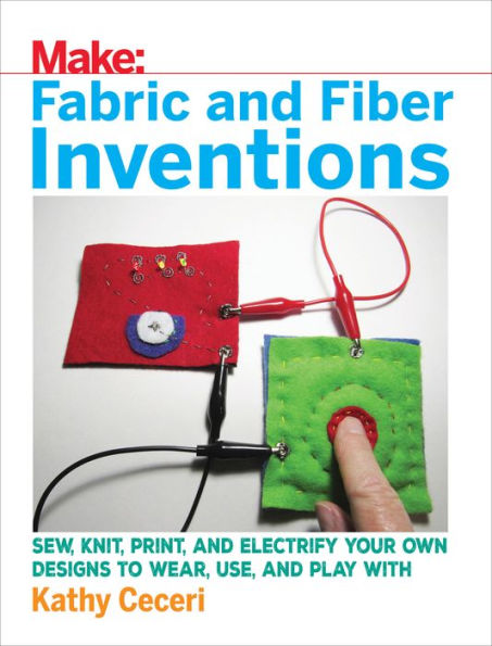 Fabric and Fiber Inventions: Sew, Knit, Print, and Electrify Your Own Designs to Wear, Use, and Play With