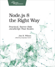 Title: Node.js 8 the Right Way: Practical, Server-Side JavaScript That Scales, Author: Jim Wilson