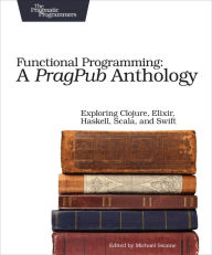Title: Functional Programming: A PragPub Anthology: Exploring Clojure, Elixir, Haskell, Scala, and Swift, Author: Michael Swaine