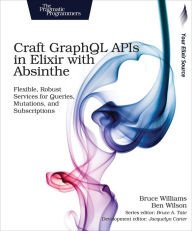 Title: Craft GraphQL APIs in Elixir with Absinthe: Flexible, Robust Services for Queries, Mutations, and Subscriptions, Author: Bruce Williams