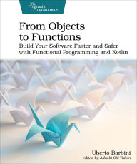 Title: From Objects to Functions: Build Your Software Faster and Safer with Functional Programming and Kotlin, Author: Uberto Barbini