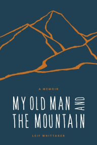 Title: My Old Man and the Mountain: A Memoir, Author: Leif Whittaker