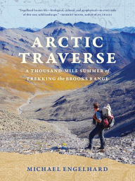 Title: Arctic Traverse: A Thousand-Mile Summer of Trekking the Brooks Range, Author: Michael Engelhard