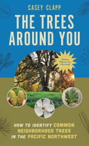 Title: The Trees Around You: How to Identify Common Neighborhood Trees in the Pacific Northwest, Author: Casey Clapp