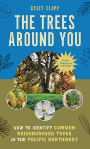 Title: The Trees Around You: How to Identify Common Neighborhood Trees in the Pacific Northwest, Author: Casey Clapp