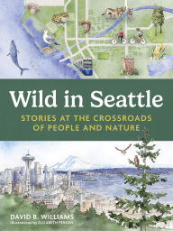 Title: Wild in Seattle: Stories at the Crossroads of People and Nature, Author: David B. Williams