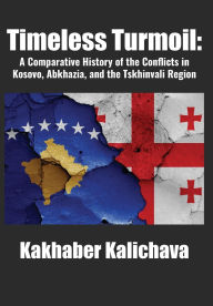Title: Timeless Turmoil: A Comparative History of the Conflicts in Kosovo, Abkhazia, and the Tskhinvali Region, Author: Kakhaber Kalichava