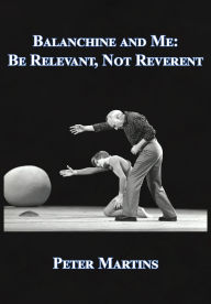 Title: Balanchine and Me: Be Relevant, Not Reverent, Author: Peter Martins