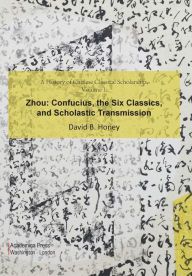 Title: A History of Chinese Classical Scholarship, Volume I, Zhou: Confucius, The Six Classics, And Scholastic Transmission, Author: David B Honey
