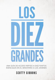 Title: Los Diez Grandes: Una guía de acceso rápido a diez puntos esenciales en el ministerio a los jóvenes, Author: Scotty Gibbons