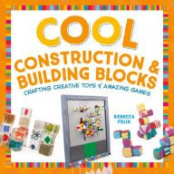 Title: Cool Construction & Building Blocks: Crafting Creative Toys & Amazing Games, Author: Rebecca Felix