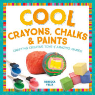 Title: Cool Crayons, Chalks, & Paints: Crafting Creative Toys & Amazing Games, Author: Rebecca Felix