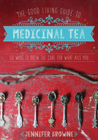 Title: The Good Living Guide to Medicinal Tea: 50 Ways to Brew the Cure for What Ails You, Author: Jennifer Browne
