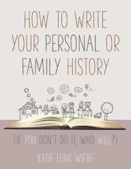 Title: How to Write Your Personal or Family History: (If You Don't Do It, Who Will?), Author: Katie Wiebe