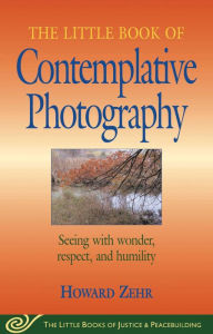Title: Little Book of Contemplative Photography: Seeing With Wonder, Respect And Humility, Author: Howard Zehr