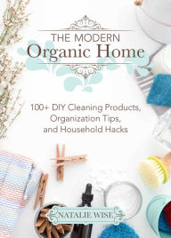 Title: The Modern Organic Home: 100+ DIY Cleaning Products, Organization Tips, and Household Hacks, Author: Natalie Wise
