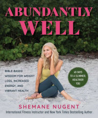 Title: Abundantly Well: Bible-Based Wisdom for Weight Loss, Increased Energy, and Vibrant Health, Author: Shemane Nugent