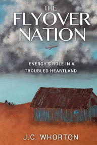 Title: The Flyover Nation: Energy's Role in a Troubled Heartland:, Author: J.C. Whorton